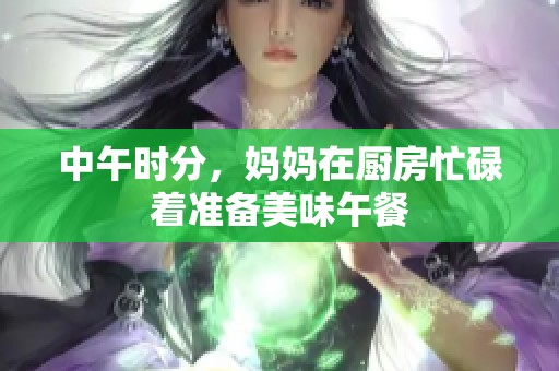 中午時分，媽媽在廚房忙碌著準(zhǔn)備美味午餐