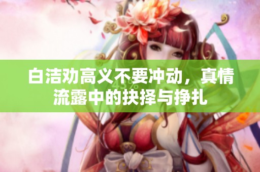 白潔勸高義不要沖動，真情流露中的抉擇與掙扎