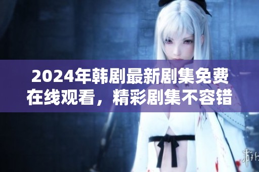 2024年韓劇最新劇集免費在線觀看，精彩劇集不容錯過
