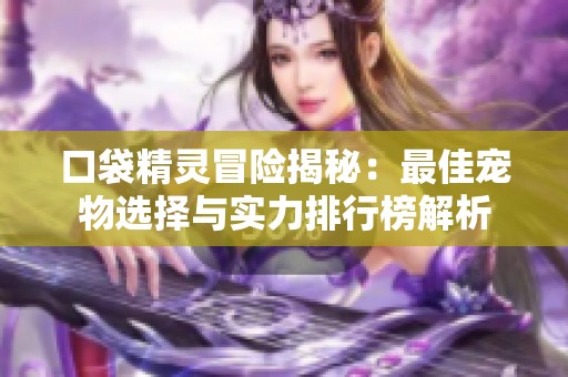 口袋精靈冒險(xiǎn)揭秘：最佳寵物選擇與實(shí)力排行榜解析