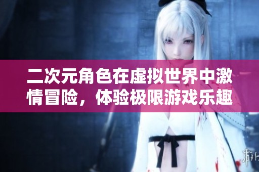 二次元角色在虛擬世界中激情冒險(xiǎn)，體驗(yàn)極限游戲樂(lè)趣