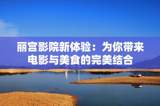 麗宮影院新體驗(yàn)：為你帶來(lái)電影與美食的完美結(jié)合