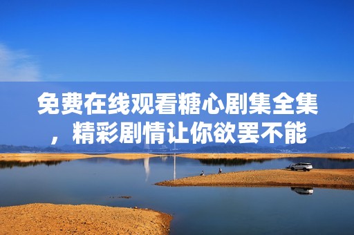免費(fèi)在線觀看糖心劇集全集，精彩劇情讓你欲罷不能