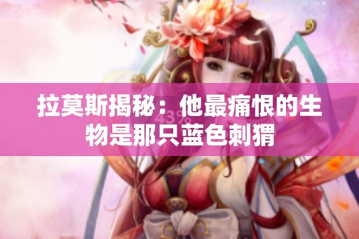 拉莫斯揭秘：他最痛恨的生物是那只藍色刺猬