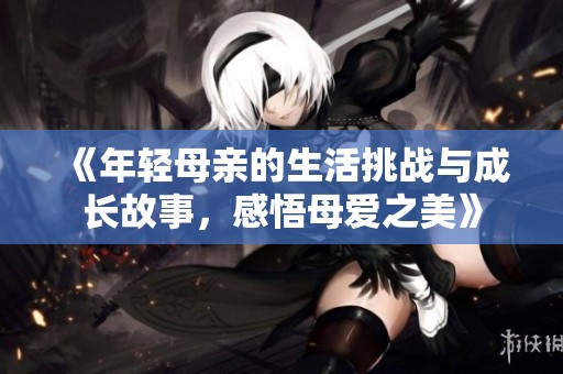 《年輕母親的生活挑戰(zhàn)與成長故事，感悟母愛之美》