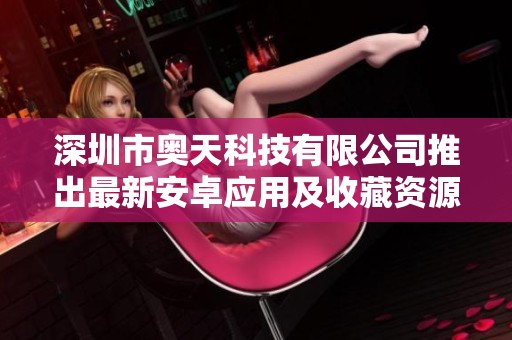 深圳市奧天科技有限公司推出最新安卓應(yīng)用及收藏資源分享平臺