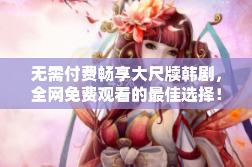 無需付費暢享大尺牘韓劇，全網(wǎng)免費觀看的最佳選擇！