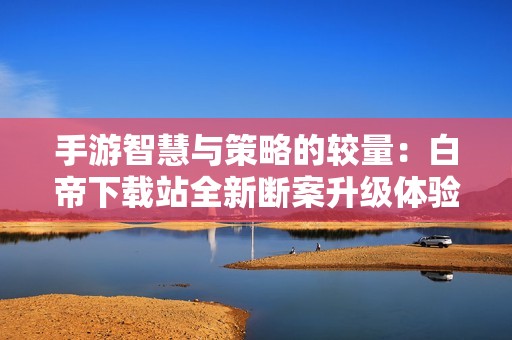 手游智慧與策略的較量：白帝下載站全新斷案升級(jí)體驗(yàn)
