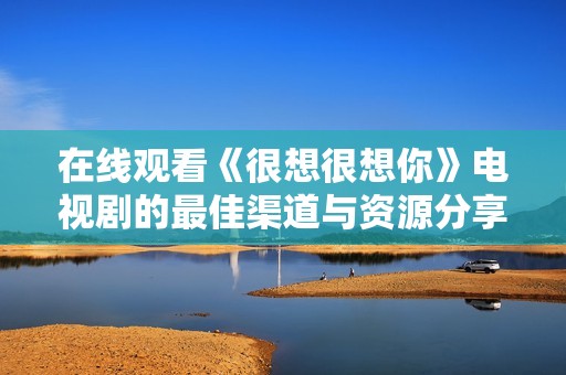 在線(xiàn)觀看《很想很想你》電視劇的最佳渠道與資源分享
