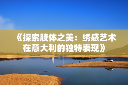 《探索肢體之美：繡感藝術在意大利的獨特表現(xiàn)》