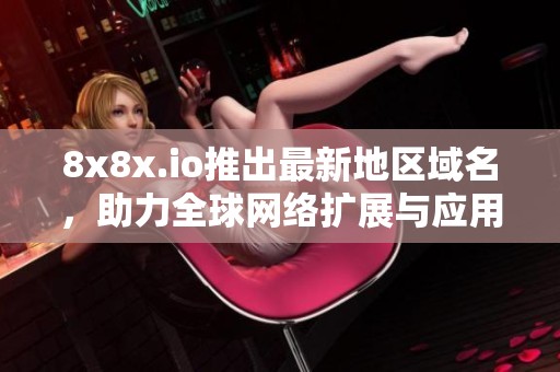 8x8x.io推出最新地區(qū)域名，助力全球網(wǎng)絡(luò)擴(kuò)展與應(yīng)用發(fā)展