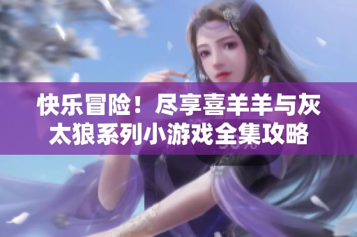 快樂冒險(xiǎn)！盡享喜羊羊與灰太狼系列小游戲全集攻略