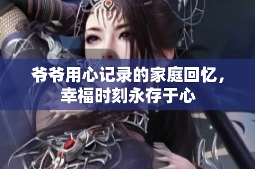 爺爺用心記錄的家庭回憶，幸福時刻永存于心