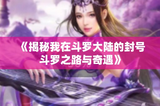 《揭秘我在斗羅大陸的封號斗羅之路與奇遇》
