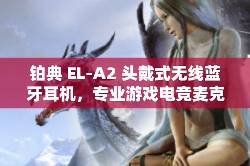 鉑典 EL-A2 頭戴式無線藍牙耳機，專業(yè)游戲電競麥克風設計