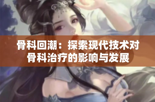 骨科回潮：探索現(xiàn)代技術(shù)對(duì)骨科治療的影響與發(fā)展