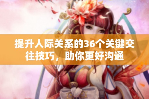 提升人際關(guān)系的36個(gè)關(guān)鍵交往技巧，助你更好溝通