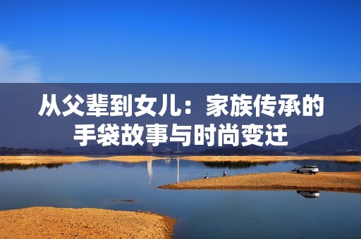 從父輩到女兒：家族傳承的手袋故事與時(shí)尚變遷