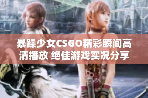 暴躁少女CSGO精彩瞬間高清播放 絕佳游戲?qū)崨r分享