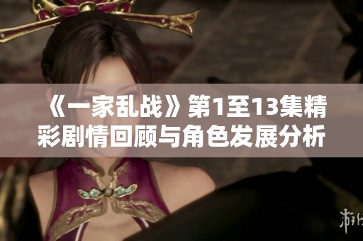 《一家亂戰(zhàn)》第1至13集精彩劇情回顧與角色發(fā)展分析
