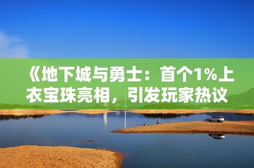 《地下城與勇士：首個(gè)1%上衣寶珠亮相，引發(fā)玩家熱議》