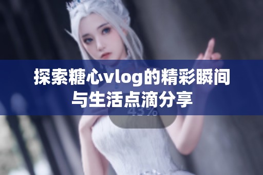 探索糖心vlog的精彩瞬間與生活點(diǎn)滴分享