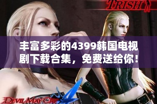 豐富多彩的4399韓國電視劇下載合集，免費送給你！