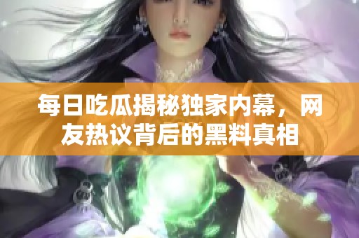 每日吃瓜揭秘獨(dú)家內(nèi)幕，網(wǎng)友熱議背后的黑料真相