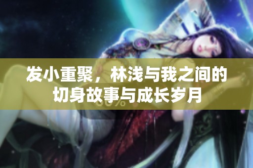 發(fā)小重聚，林淺與我之間的切身故事與成長歲月