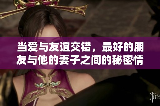當(dāng)愛(ài)與友誼交錯(cuò)，最好的朋友與他的妻子之間的秘密情感