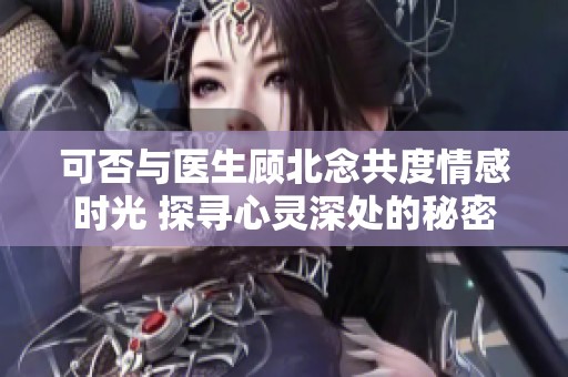 可否與醫(yī)生顧北念共度情感時光 探尋心靈深處的秘密