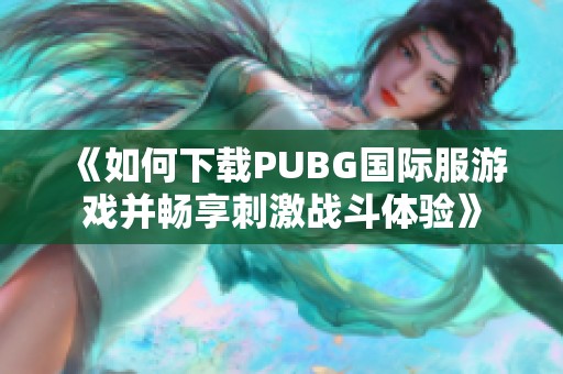 《如何下載PUBG國際服游戲并暢享刺激戰(zhàn)斗體驗(yàn)》