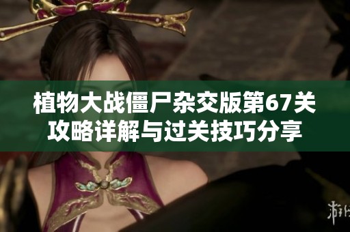 植物大戰(zhàn)僵尸雜交版第67關(guān)攻略詳解與過關(guān)技巧分享