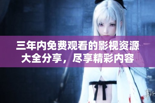 三年內(nèi)免費觀看的影視資源大全分享，盡享精彩內(nèi)容