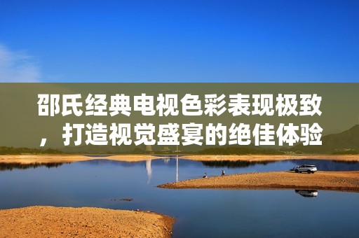 邵氏經(jīng)典電視色彩表現(xiàn)極致，打造視覺盛宴的絕佳體驗(yàn)