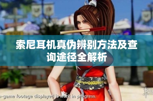 索尼耳機(jī)真?zhèn)伪鎰e方法及查詢途徑全解析