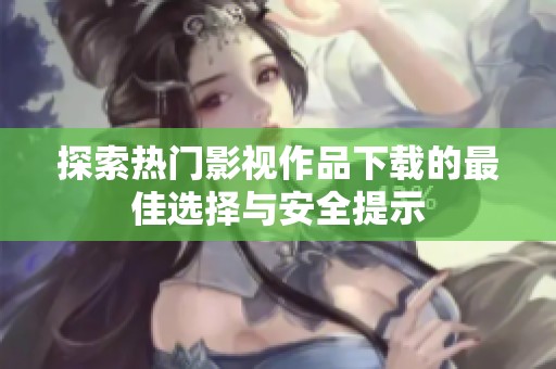 探索熱門(mén)影視作品下載的最佳選擇與安全提示