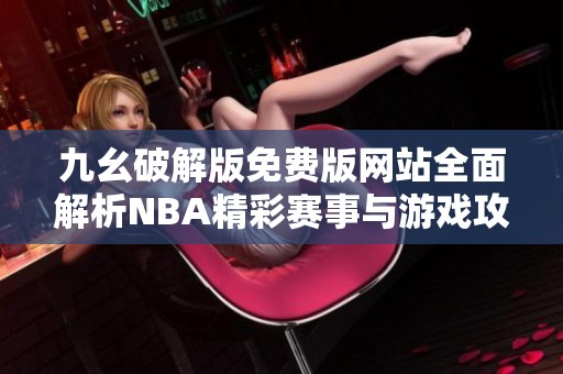 九幺破解版免費(fèi)版網(wǎng)站全面解析NBA精彩賽事與游戲攻略