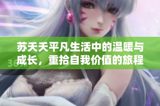 蘇夭夭平凡生活中的溫暖與成長(zhǎng)，重拾自我價(jià)值的旅程