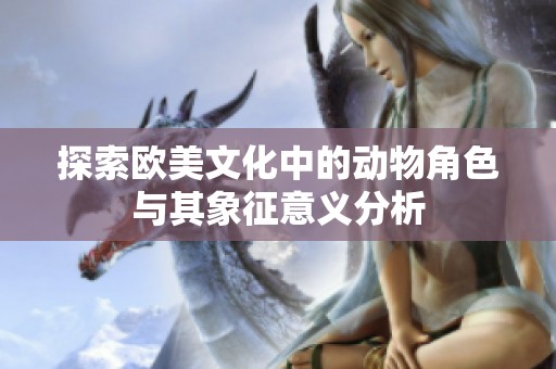 探索歐美文化中的動物角色與其象征意義分析