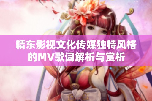 精東影視文化傳媒獨特風(fēng)格的MV歌詞解析與賞析
