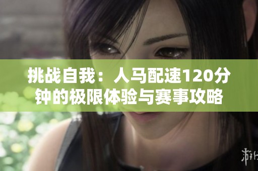 挑戰(zhàn)自我：人馬配速120分鐘的極限體驗與賽事攻略