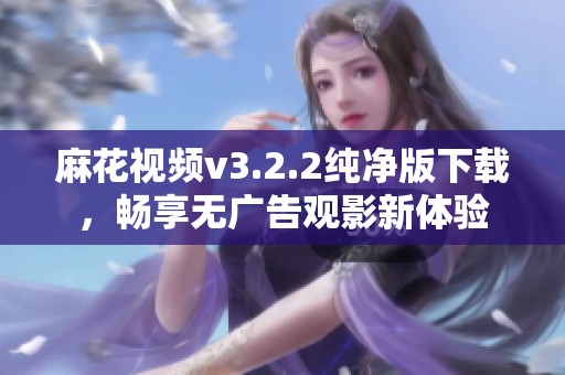 麻花視頻v3.2.2純凈版下載，暢享無廣告觀影新體驗