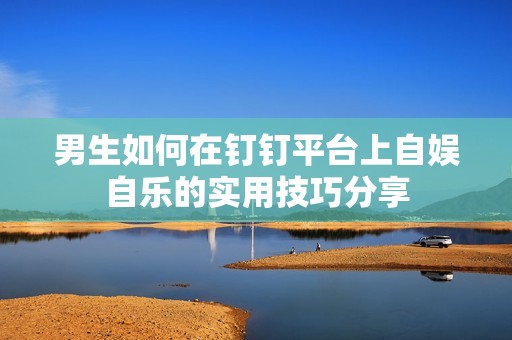 男生如何在釘釘平臺(tái)上自?shī)首詷返膶?shí)用技巧分享