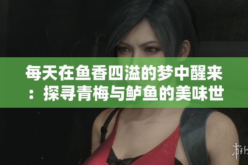 每天在魚香四溢的夢中醒來：探尋青梅與鱸魚的美味世界