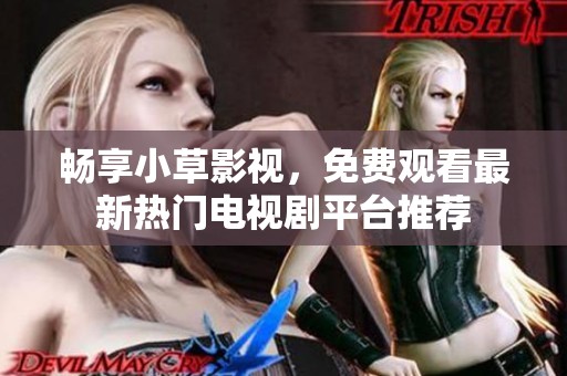 暢享小草影視，免費(fèi)觀看最新熱門電視劇平臺(tái)推薦