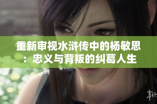 重新審視水滸傳中的楊敏思：忠義與背叛的糾葛人生