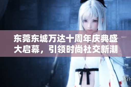 東莞東城萬達十周年慶典盛大啟幕<div   id=
