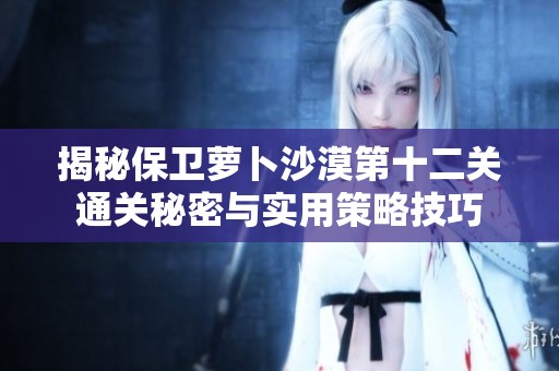 揭秘保衛(wèi)蘿卜沙漠第十二關(guān)通關(guān)秘密與實(shí)用策略技巧