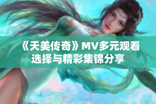 《天美傳奇》MV多元觀看選擇與精彩集錦分享